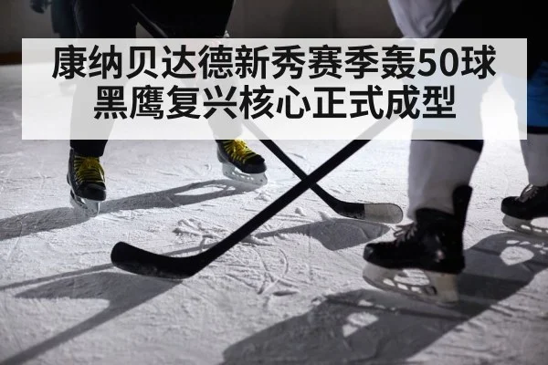 康纳贝达德新秀赛季轰50球 黑鹰复兴核心正式成型