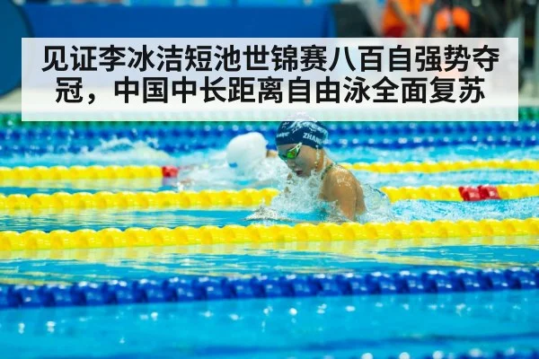 见证李冰洁短池世锦赛八百自强势夺冠,中国中长距离自由泳全面复苏