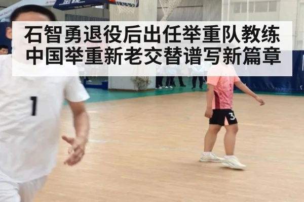 石智勇退役后出任举重队教练 中国举重新老交替谱写新篇章