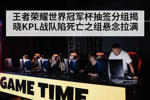 王者荣耀世界冠军杯抽签分组揭晓KPL战队陷死亡之组悬念拉满