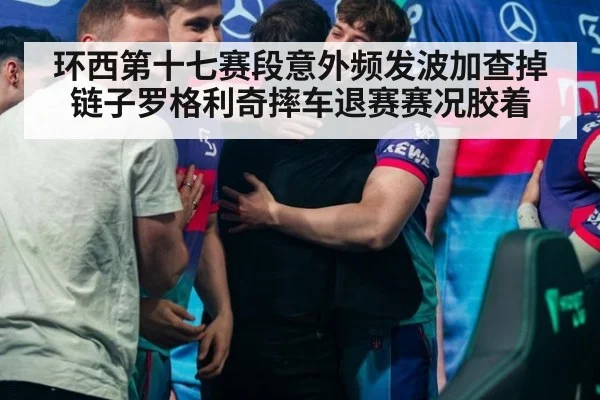 环西第十七赛段意外频发波加查掉链子罗格利奇摔车退赛赛况胶着
